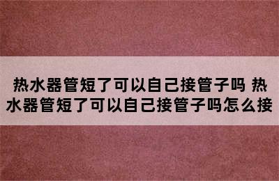 热水器管短了可以自己接管子吗 热水器管短了可以自己接管子吗怎么接